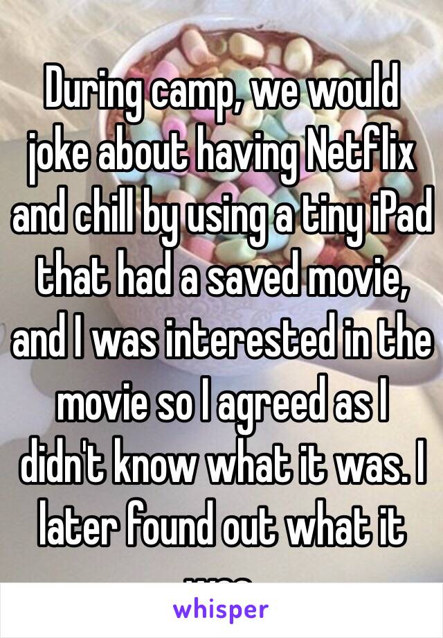 During camp, we would joke about having Netflix and chill by using a tiny iPad that had a saved movie, and I was interested in the movie so I agreed as I didn't know what it was. I later found out what it was.