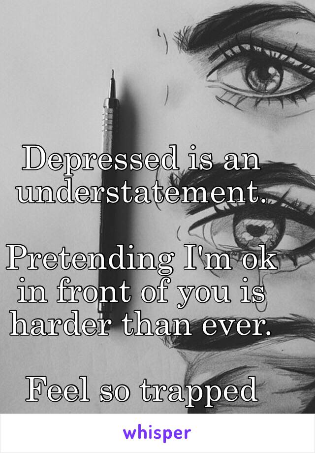 Depressed is an understatement. 

Pretending I'm ok in front of you is harder than ever. 

Feel so trapped 