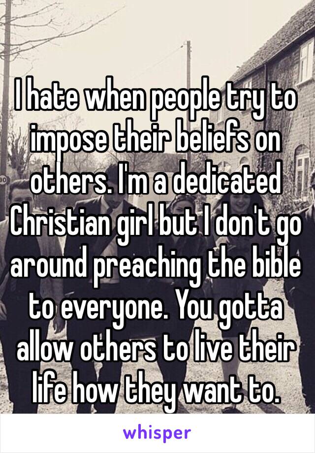 I hate when people try to impose their beliefs on others. I'm a dedicated Christian girl but I don't go around preaching the bible to everyone. You gotta allow others to live their life how they want to. 