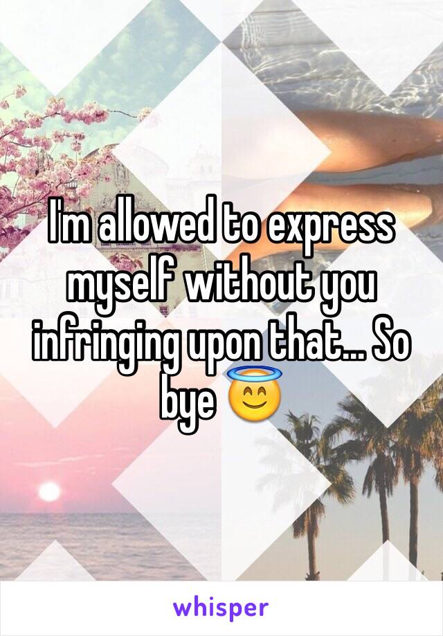 I'm allowed to express myself without you infringing upon that... So bye 😇