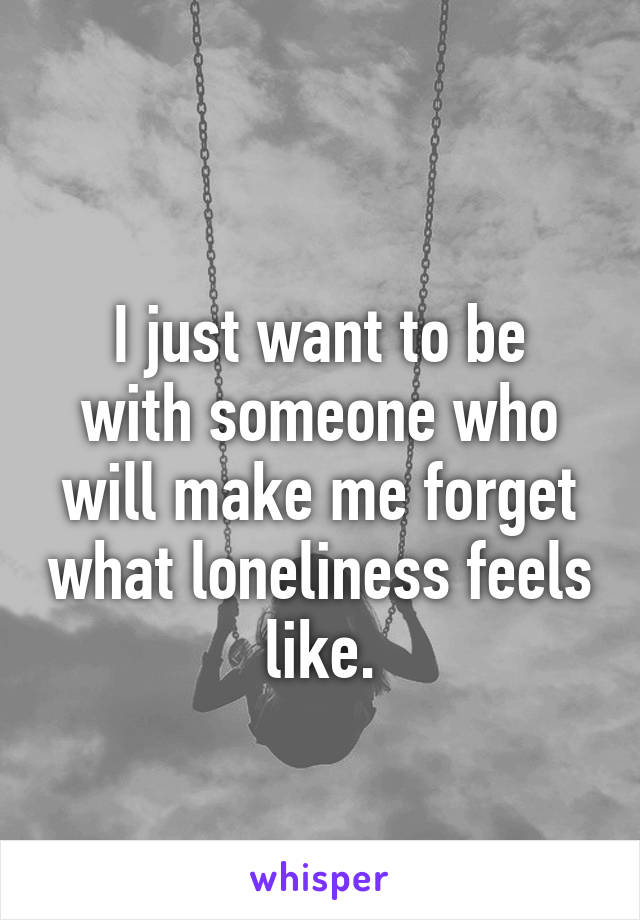 
I just want to be with someone who will make me forget what loneliness feels like.