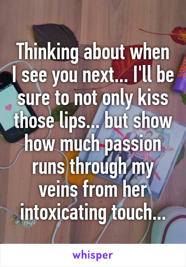 Thinking about when I see you next... I'll be sure to not only kiss those lips... but show how much passion runs through my veins from her intoxicating touch...