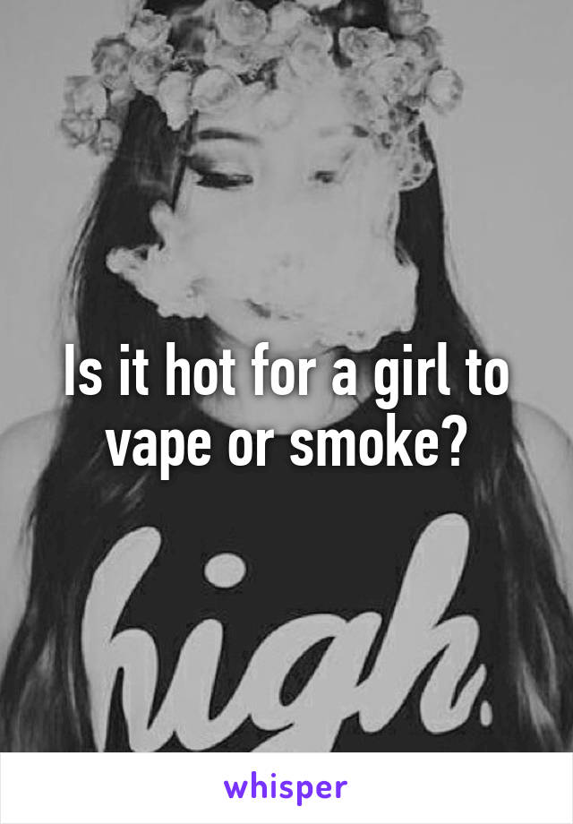 Is it hot for a girl to vape or smoke?