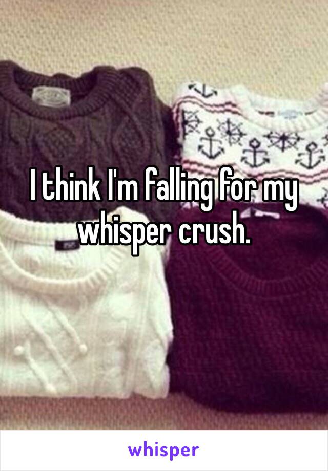 I think I'm falling for my whisper crush. 
