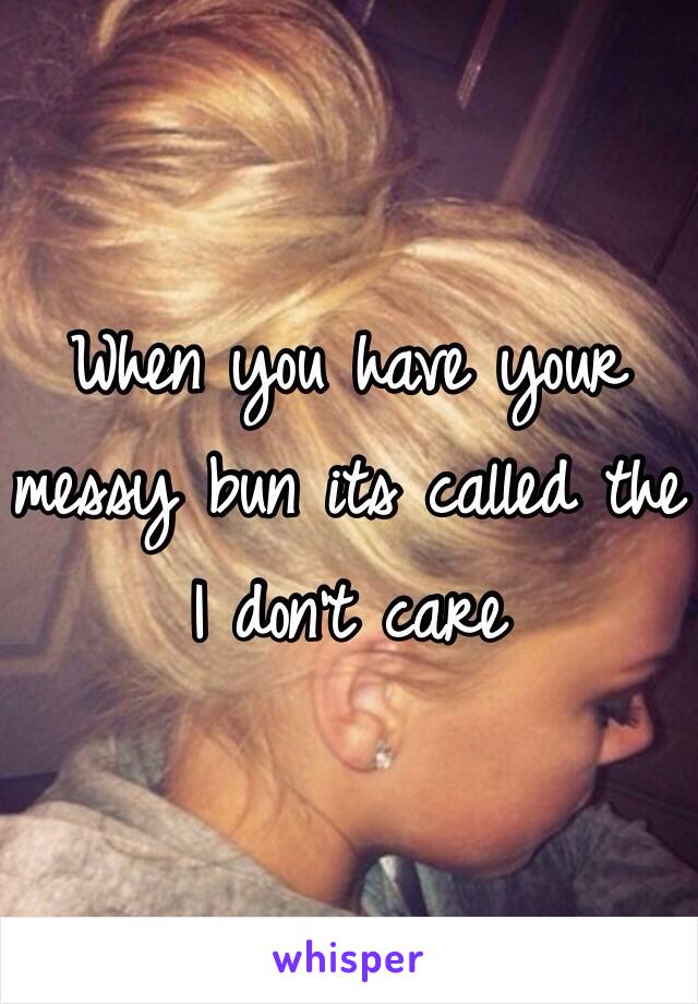 When you have your messy bun its called the I don't care 