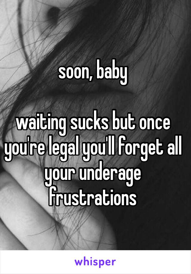 soon, baby

waiting sucks but once you're legal you'll forget all your underage frustrations