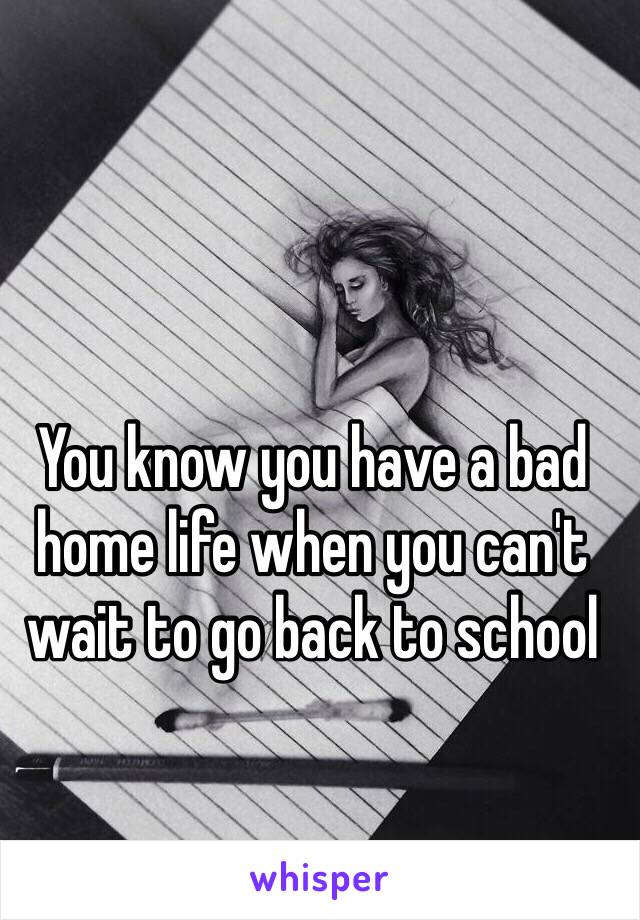 You know you have a bad home life when you can't wait to go back to school 