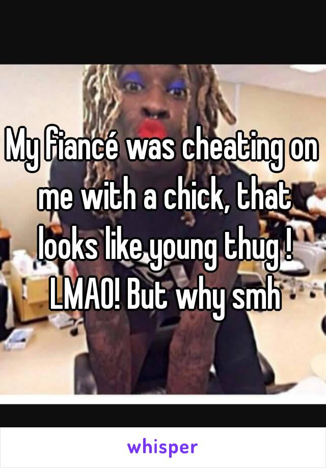 My fiancé was cheating on me with a chick, that looks like young thug ! LMAO! But why smh