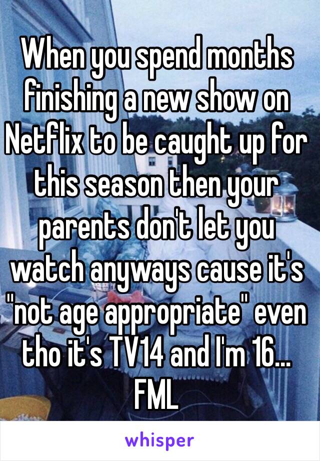 When you spend months finishing a new show on Netflix to be caught up for this season then your parents don't let you watch anyways cause it's "not age appropriate" even tho it's TV14 and I'm 16... FML 