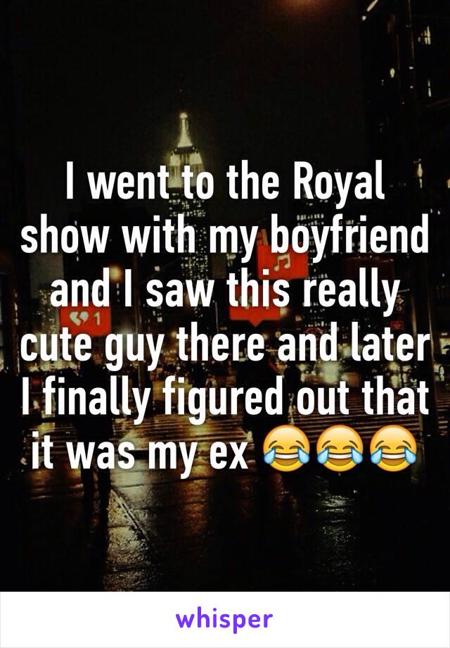 I went to the Royal show with my boyfriend and I saw this really cute guy there and later I finally figured out that it was my ex 😂😂😂