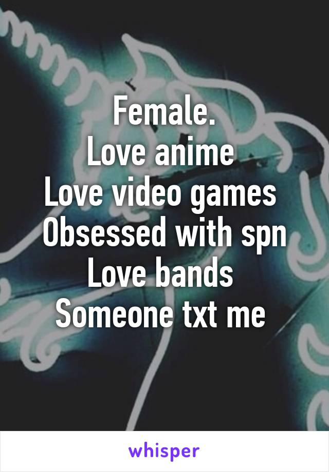 Female.
Love anime 
Love video games 
Obsessed with spn
Love bands 
Someone txt me 
