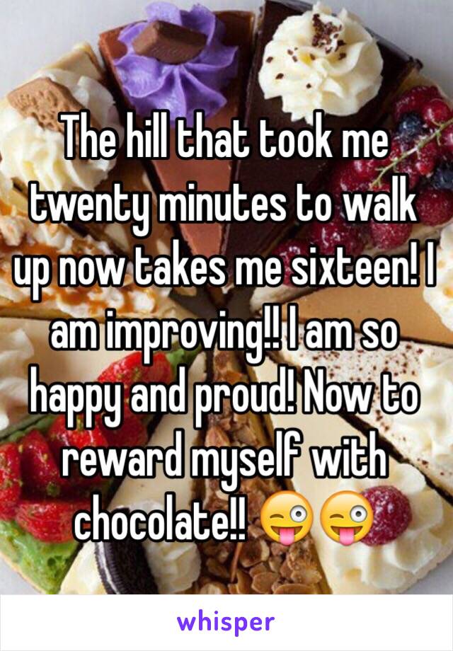  The hill that took me twenty minutes to walk up now takes me sixteen! I am improving!! I am so happy and proud! Now to reward myself with chocolate!! 😜😜