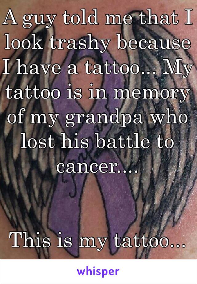 A guy told me that I look trashy because I have a tattoo... My tattoo is in memory of my grandpa who lost his battle to cancer....


This is my tattoo...