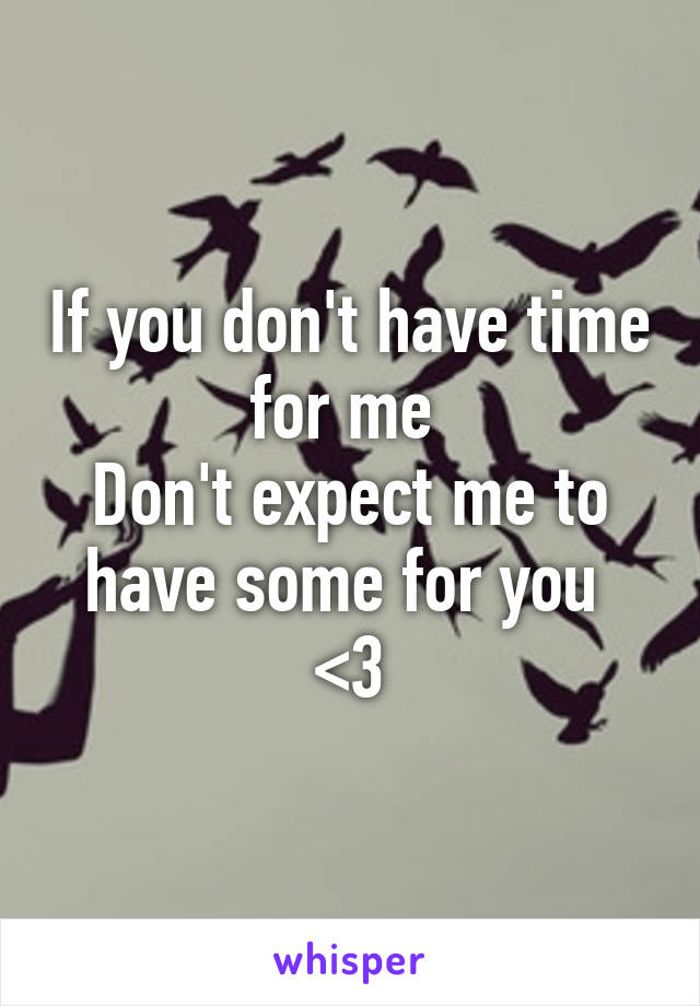 If you don't have time for me 
Don't expect me to have some for you 
<3