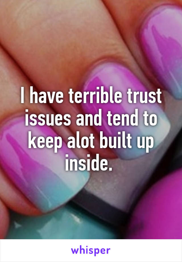 I have terrible trust issues and tend to keep alot built up inside. 