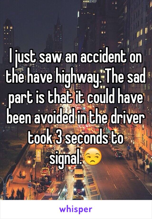 I just saw an accident on the have highway. The sad part is that it could have been avoided in the driver took 3 seconds to signal.😒 