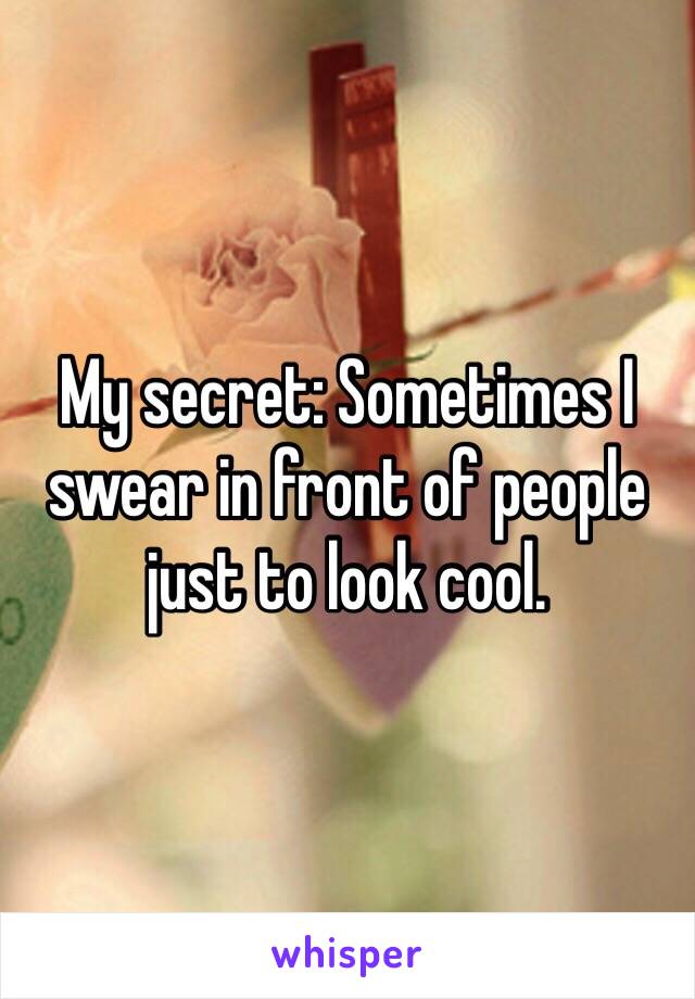 My secret: Sometimes I swear in front of people just to look cool. 