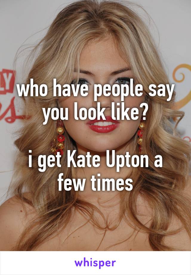 who have people say you look like?

i get Kate Upton a few times