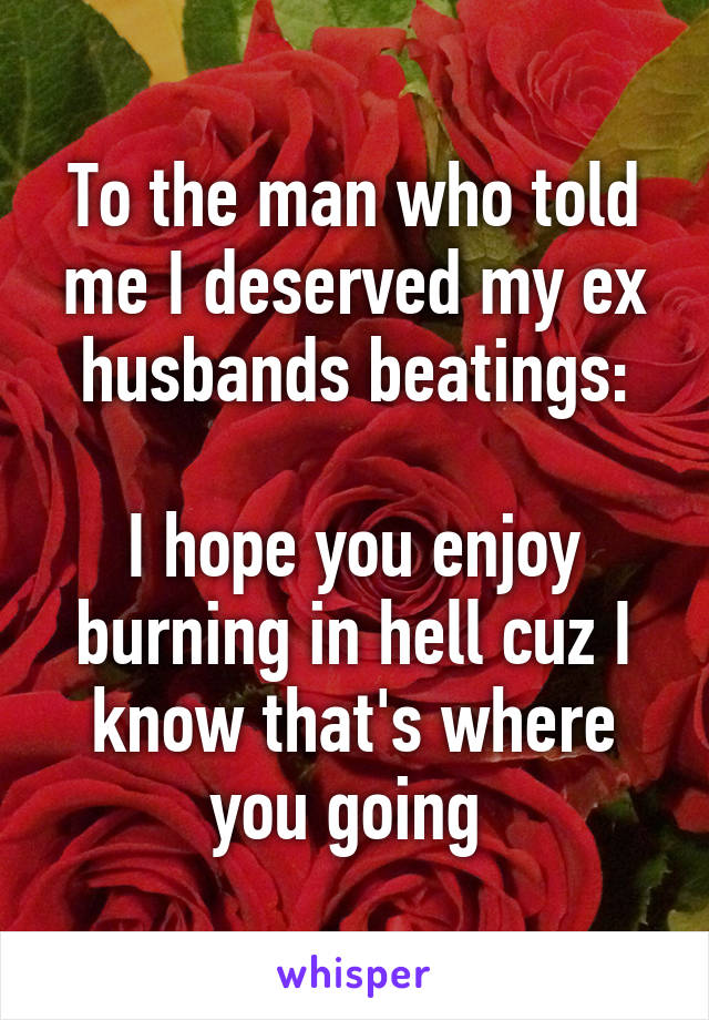 To the man who told me I deserved my ex husbands beatings:

I hope you enjoy burning in hell cuz I know that's where you going 