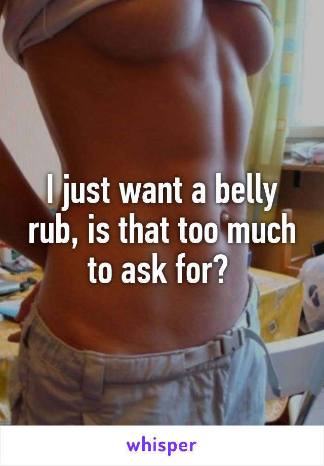 I just want a belly rub, is that too much to ask for? 