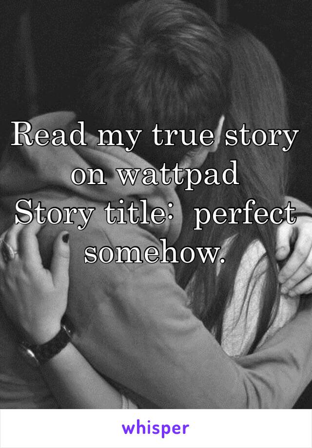 Read my true story on wattpad 
Story title:  perfect somehow. 