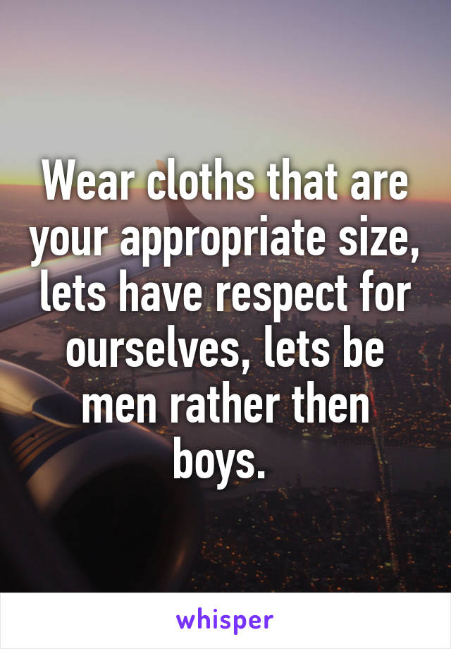 Wear cloths that are your appropriate size, lets have respect for ourselves, lets be men rather then boys. 