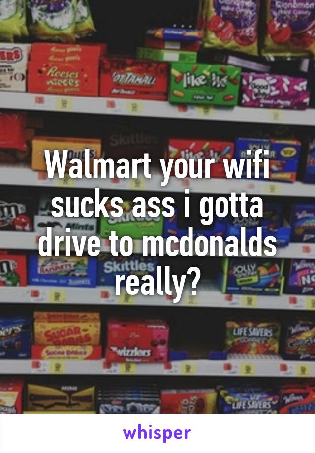 Walmart your wifi sucks ass i gotta drive to mcdonalds really?