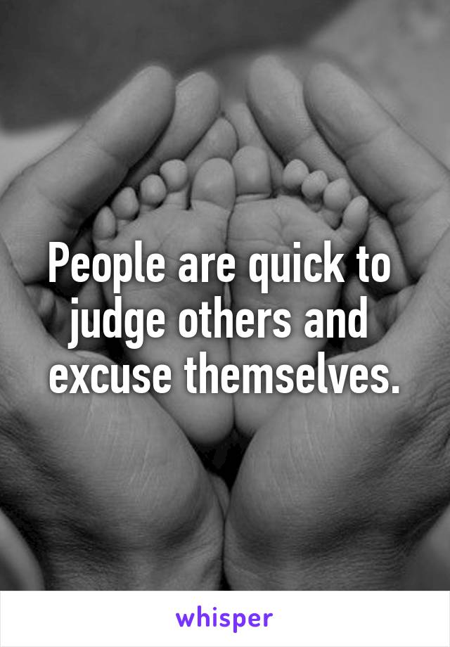 People are quick to 
judge others and 
excuse themselves.