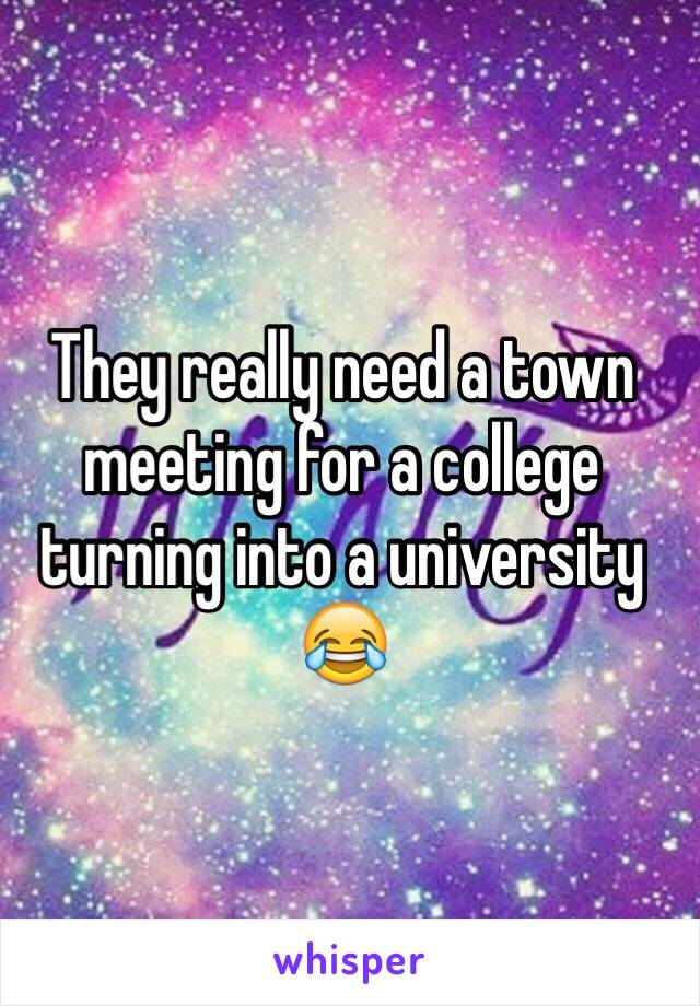 They really need a town meeting for a college turning into a university 😂