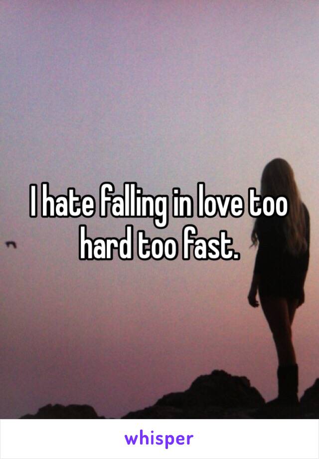 I hate falling in love too hard too fast. 