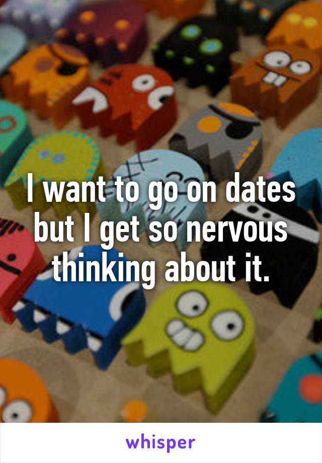 I want to go on dates but I get so nervous thinking about it.