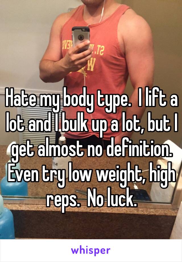 Hate my body type.  I lift a lot and I bulk up a lot, but I get almost no definition.  Even try low weight, high reps.  No luck.