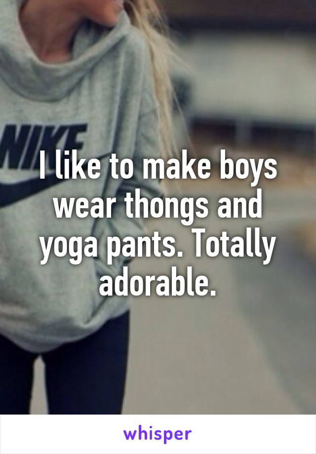 I like to make boys wear thongs and yoga pants. Totally adorable.