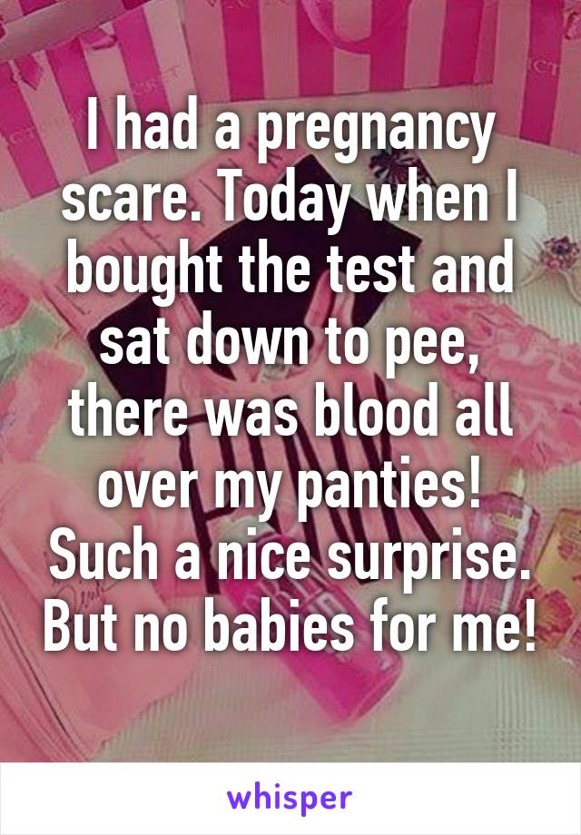 I had a pregnancy scare. Today when I bought the test and sat down to pee, there was blood all over my panties! Such a nice surprise. But no babies for me! 