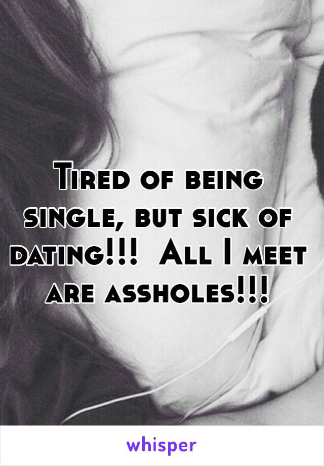 Tired of being single, but sick of dating!!!  All I meet are assholes!!!