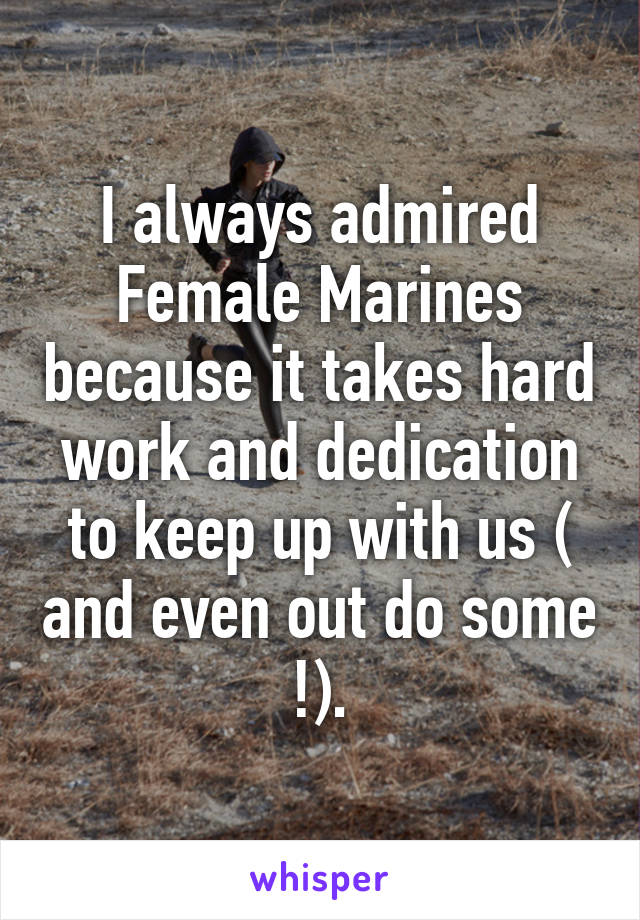 I always admired Female Marines because it takes hard work and dedication to keep up with us ( and even out do some !).