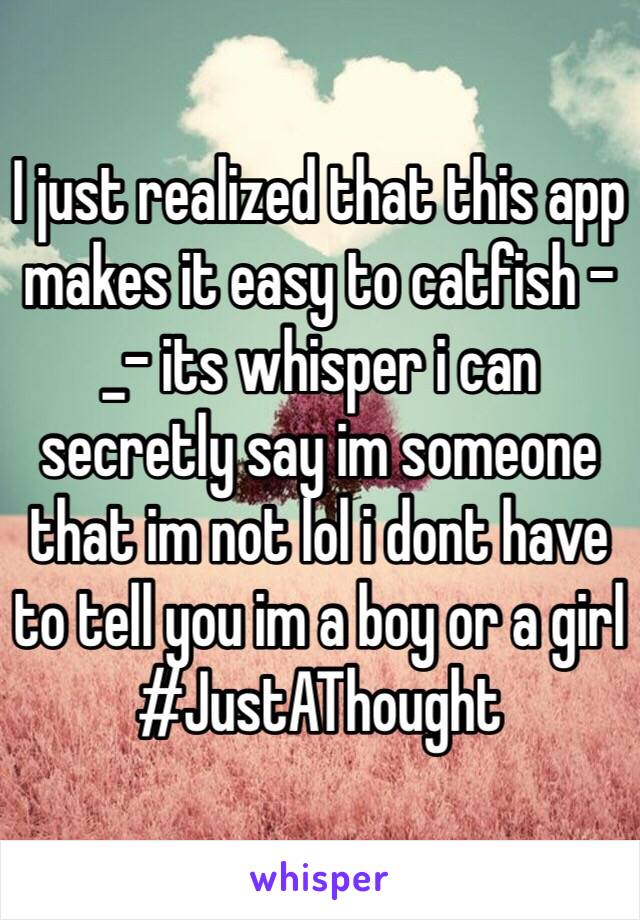 I just realized that this app makes it easy to catfish -_- its whisper i can secretly say im someone that im not lol i dont have to tell you im a boy or a girl #JustAThought 