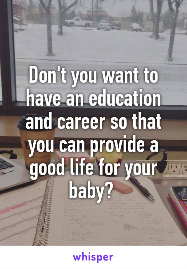 Don't you want to have an education and career so that you can provide a good life for your baby? 