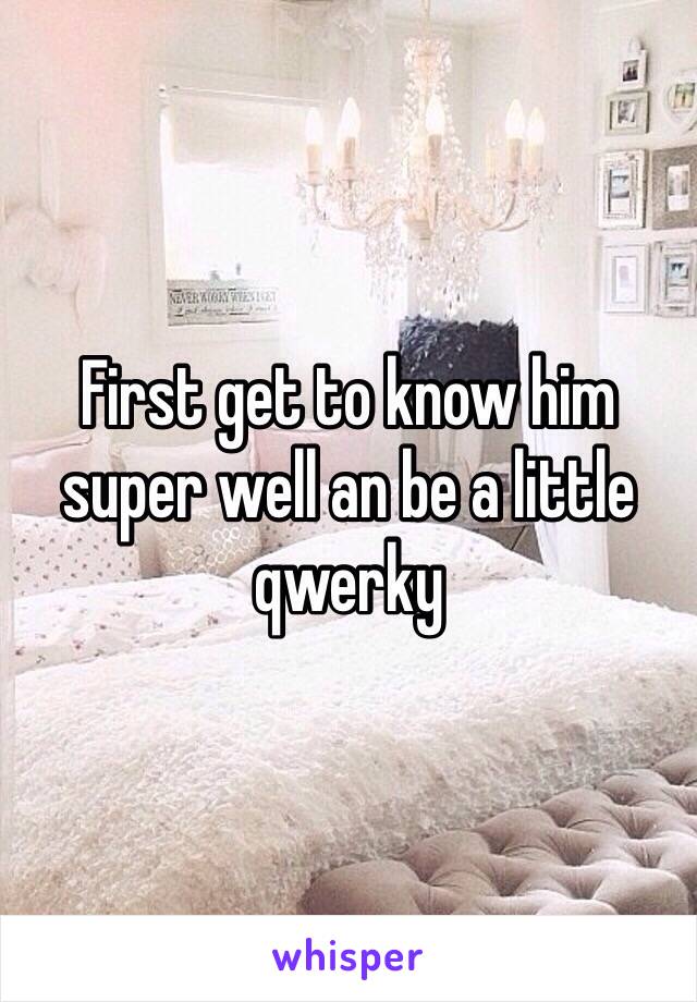 First get to know him super well an be a little qwerky 