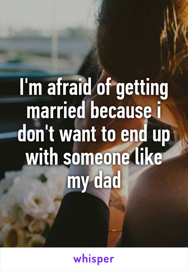 I'm afraid of getting married because i don't want to end up with someone like my dad