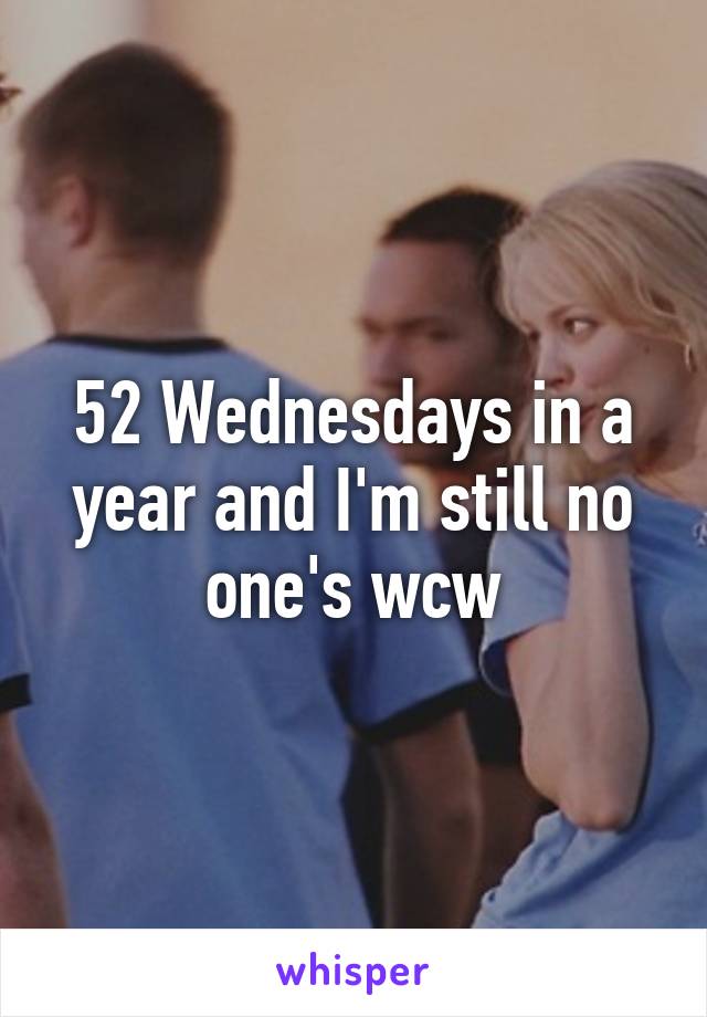 52 Wednesdays in a year and I'm still no one's wcw