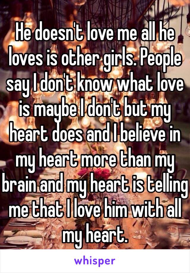 He doesn't love me all he loves is other girls. People say I don't know what love is maybe I don't but my heart does and I believe in my heart more than my brain and my heart is telling me that I love him with all my heart. 