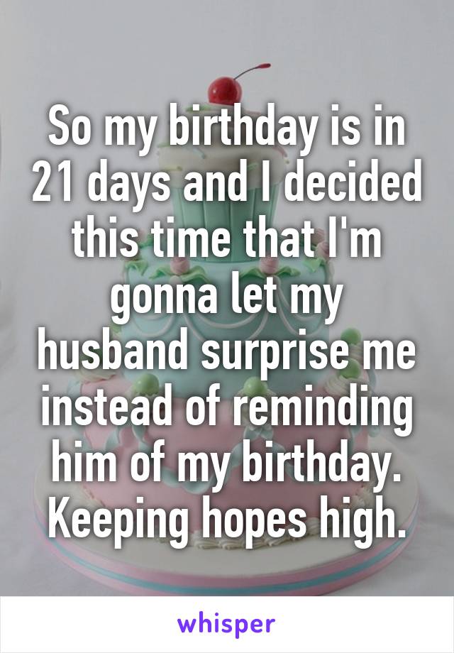 So my birthday is in 21 days and I decided this time that I'm gonna let my husband surprise me instead of reminding him of my birthday. Keeping hopes high.