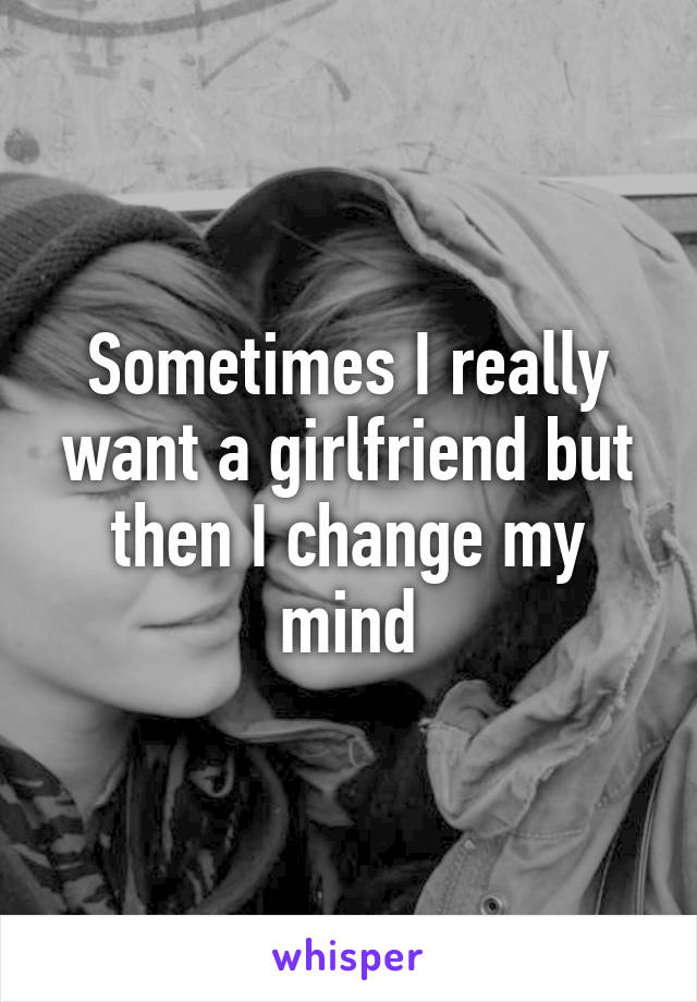 Sometimes I really want a girlfriend but then I change my mind