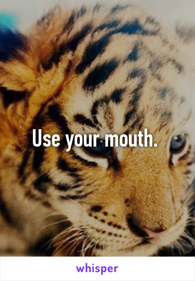 Use your mouth. 