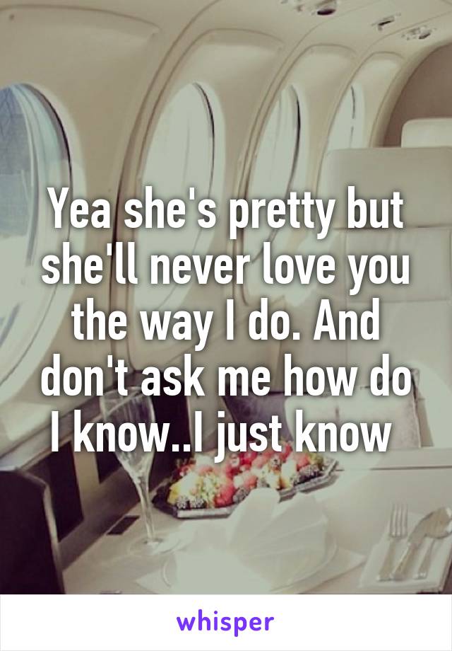 Yea she's pretty but she'll never love you the way I do. And don't ask me how do I know..I just know 