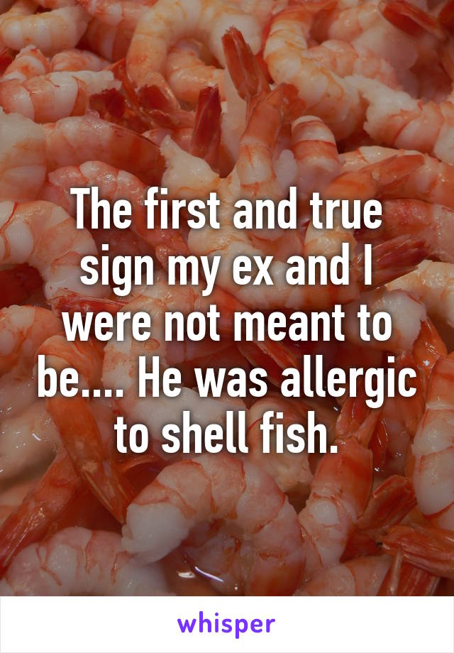 The first and true sign my ex and I were not meant to be.... He was allergic to shell fish.