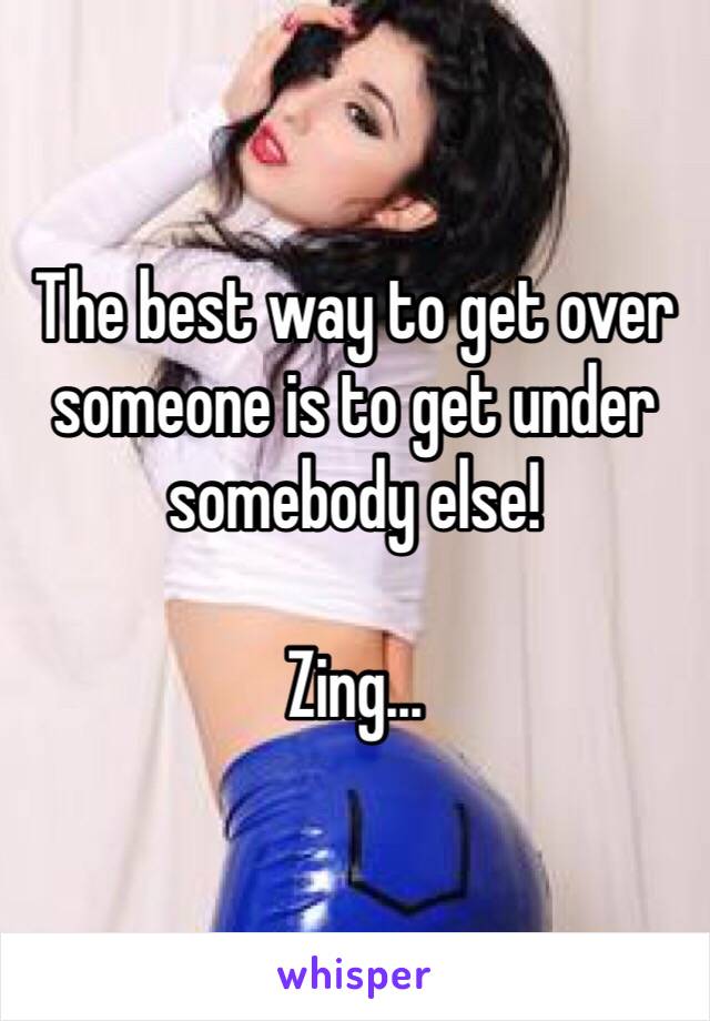 The best way to get over someone is to get under somebody else!

Zing...