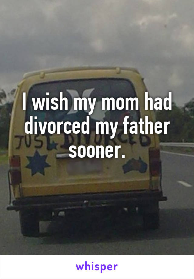 I wish my mom had divorced my father sooner.
