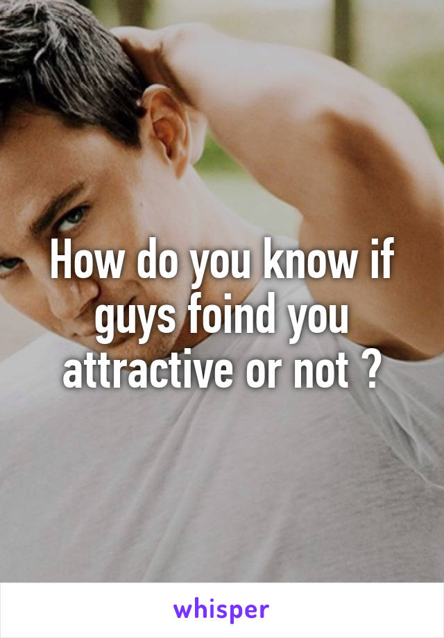 How do you know if guys foind you attractive or not ?